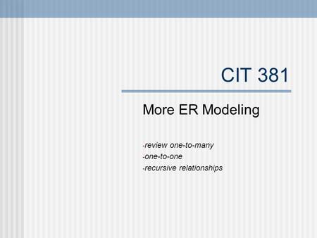CIT 381 More ER Modeling - review one-to-many - one-to-one - recursive relationships.