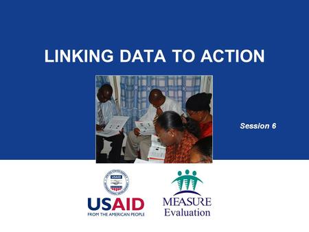 LINKING DATA TO ACTION Session 6. Session Objectives By the end of this session, you will be able to:  Identify priority decisions and programmatic questions.