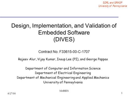 SDRL and GRASP University of Pennsylvania 6/27/00 MoBIES 1 Design, Implementation, and Validation of Embedded Software (DIVES) Contract No. F33615-00-C-1707.