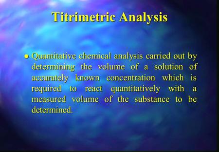 Titrimetric Analysis l Quantitative chemical analysis carried out by determining the volume of a solution of accurately known concentration which is required.