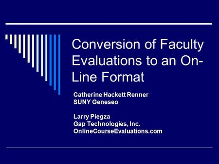 Conversion of Faculty Evaluations to an On- Line Format Catherine Hackett Renner SUNY Geneseo Larry Piegza Gap Technologies, Inc. OnlineCourseEvaluations.com.