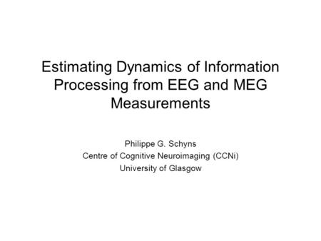 Estimating Dynamics of Information Processing from EEG and MEG Measurements Philippe G. Schyns Centre of Cognitive Neuroimaging (CCNi) University of Glasgow.