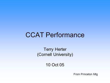 CCAT Performance Terry Herter (Cornell University) 10 Oct 05 From Princeton Mtg.