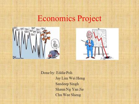 Economics Project Done by: Eddie Poh Jay Lim Wei Heng Sandeep Singh Shaun Ng Yan Jie Chu Wee Sheng.