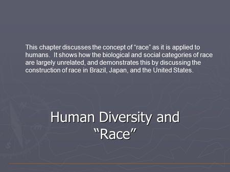 Human Diversity and “Race” This chapter discusses the concept of “race” as it is applied to humans. It shows how the biological and social categories of.