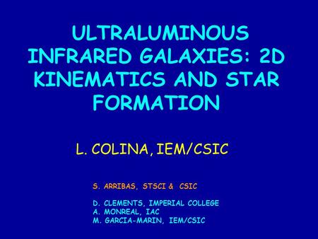 ULTRALUMINOUS INFRARED GALAXIES: 2D KINEMATICS AND STAR FORMATION L. COLINA, IEM/CSIC S. ARRIBAS, STSCI & CSIC D. CLEMENTS, IMPERIAL COLLEGE A. MONREAL,