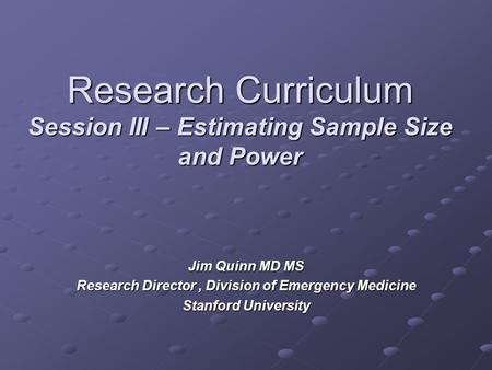 Research Curriculum Session III – Estimating Sample Size and Power Jim Quinn MD MS Research Director, Division of Emergency Medicine Stanford University.