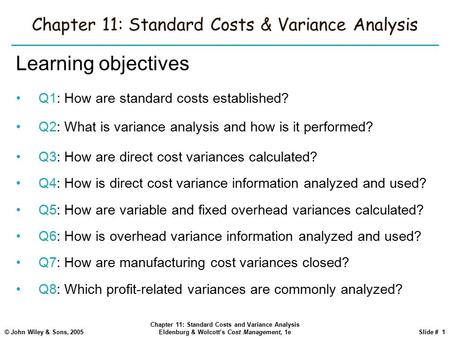© John Wiley & Sons, 2005 Chapter 11: Standard Costs and Variance Analysis Eldenburg & Wolcott’s Cost Management, 1eSlide # 1 Chapter 11: Standard Costs.