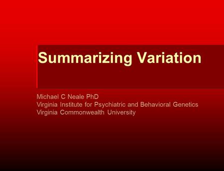 Summarizing Variation Michael C Neale PhD Virginia Institute for Psychiatric and Behavioral Genetics Virginia Commonwealth University.
