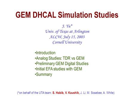 GEM DHCAL Simulation Studies J. Yu* Univ. of Texas at Arlington ALCW, July 15, 2003 Cornell University (*on behalf of the UTA team; S. Habib, V. Kaushik,