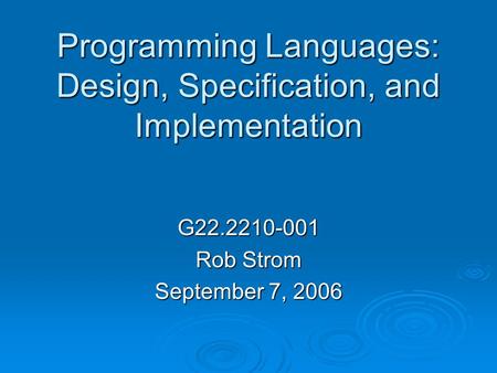 Programming Languages: Design, Specification, and Implementation G22.2210-001 Rob Strom September 7, 2006.