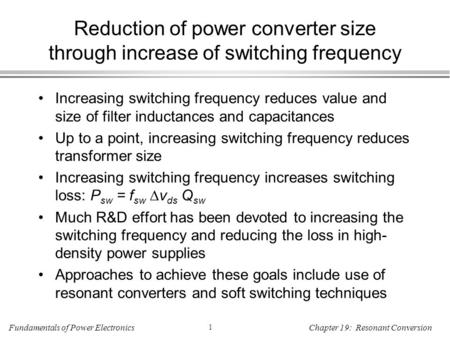 Fundamentals of Power Electronics 1 Chapter 19: Resonant Conversion Reduction of power converter size through increase of switching frequency Increasing.