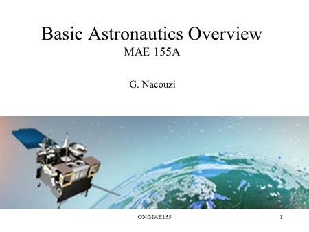 GN/MAE1551 Basic Astronautics Overview MAE 155A G. Nacouzi.