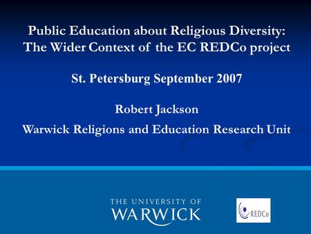 Public Education about Religious Diversity: The Wider Context of the EC REDCo project St. Petersburg September 2007 Robert Jackson Warwick Religions and.