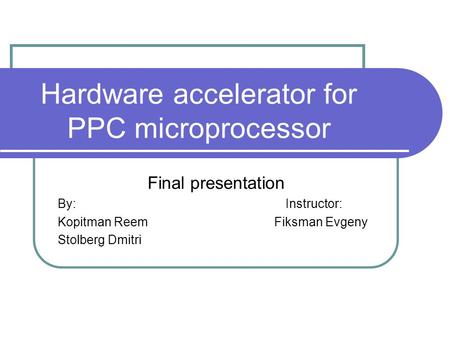 Hardware accelerator for PPC microprocessor Final presentation By: Instructor: Kopitman Reem Fiksman Evgeny Stolberg Dmitri.