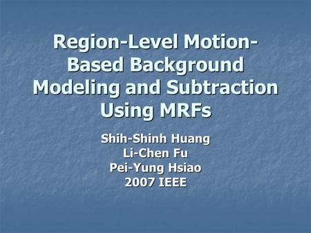 Region-Level Motion- Based Background Modeling and Subtraction Using MRFs Shih-Shinh Huang Li-Chen Fu Pei-Yung Hsiao 2007 IEEE.