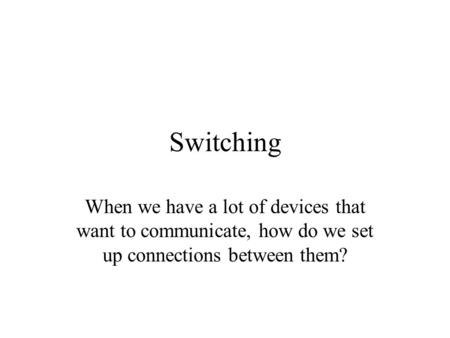 Switching When we have a lot of devices that want to communicate, how do we set up connections between them?