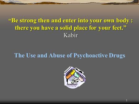 1 “ Be strong then and enter into your own body : there you have a solid place for your feet.” Kabir The Use and Abuse of Psychoactive Drugs.