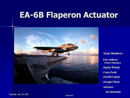 Thursday, June 18, 2015Thursday, June 18, 2015Thursday, June 18, 2015Thursday, June 18, 2015 Team #27 EA-6B Flaperon Actuator Team Members: Eric Sullivan.