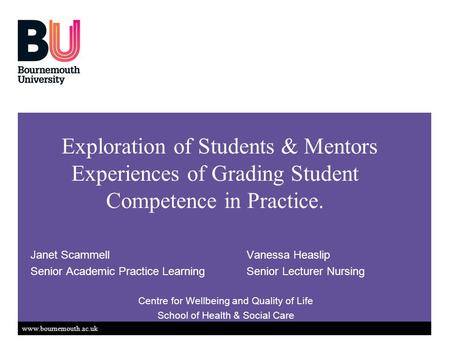 Www.bournemouth.ac.uk Exploration of Students & Mentors Experiences of Grading Student Competence in Practice. Janet ScammellVanessa Heaslip Senior Academic.