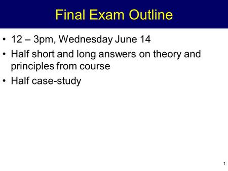 1 Final Exam Outline 12 – 3pm, Wednesday June 14 Half short and long answers on theory and principles from course Half case-study.