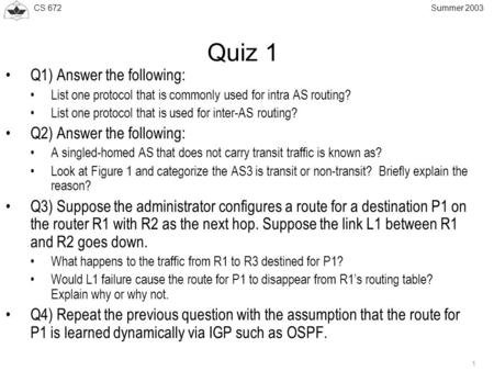 CS 672 1 Summer 2003 Quiz 1 Q1) Answer the following: List one protocol that is commonly used for intra AS routing? List one protocol that is used for.