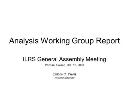 Analysis Working Group Report ILRS General Assembly Meeting Poznań, Poland, Oct. 16, 2008 Erricos C. Pavlis Analysis Coordinator.