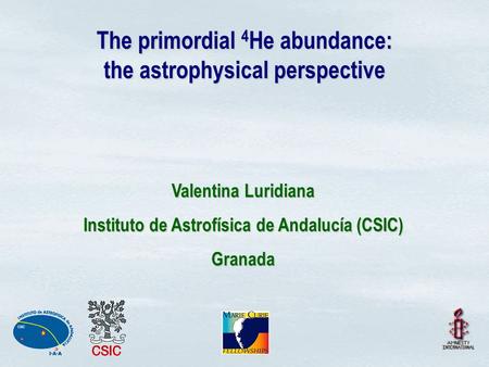 The primordial 4 He abundance: the astrophysical perspective Valentina Luridiana Instituto de Astrofísica de Andalucía (CSIC) Granada.