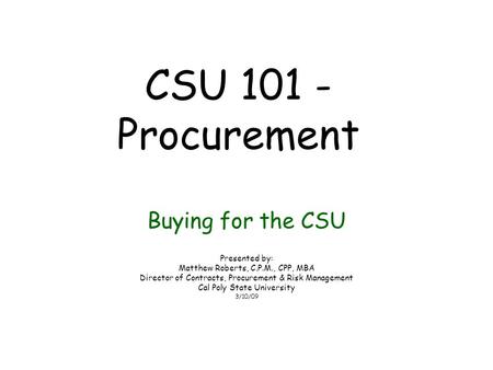 CSU 101 - Procurement Buying for the CSU Presented by: Matthew Roberts, C.P.M., CPP, MBA Director of Contracts, Procurement & Risk Management Cal Poly.