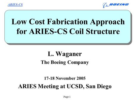 ARIES-CS Page 1 Low Cost Fabrication Approach for ARIES-CS Coil Structure L. Waganer The Boeing Company 17-18 November 2005 ARIES Meeting at UCSD, San.