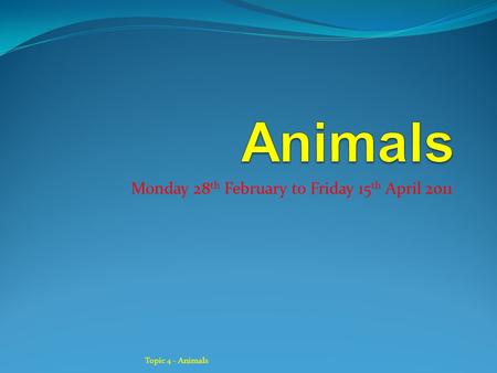 Monday 28 th February to Friday 15 th April 2011 Topic 4 - Animals.