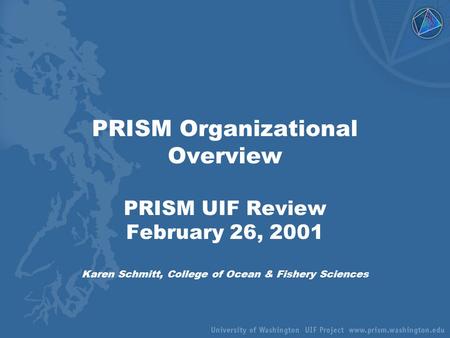PRISM Organizational Overview PRISM UIF Review February 26, 2001 Karen Schmitt, College of Ocean & Fishery Sciences.