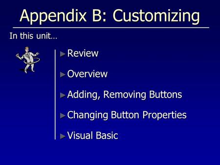 Appendix B: Customizing In this unit… ► Review ► Overview ► Adding, Removing Buttons ► Changing Button Properties ► Visual Basic.