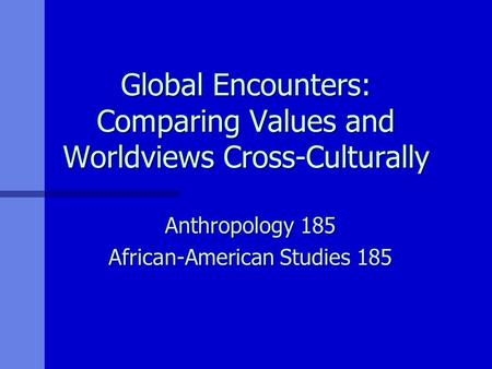 Global Encounters: Comparing Values and Worldviews Cross-Culturally Anthropology 185 African-American Studies 185.