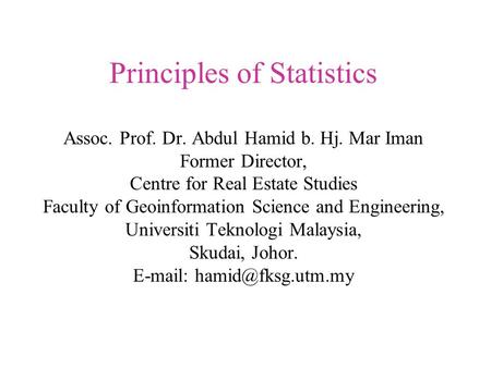 Principles of Statistics Assoc. Prof. Dr. Abdul Hamid b. Hj. Mar Iman Former Director, Centre for Real Estate Studies Faculty of Geoinformation Science.