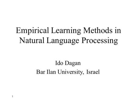 1 Empirical Learning Methods in Natural Language Processing Ido Dagan Bar Ilan University, Israel.