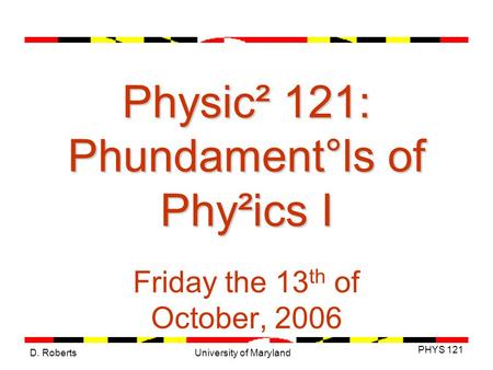 D. Roberts PHYS 121 University of Maryland Physic² 121: Phundament°ls of Phy²ics I Friday the 13 th of October, 2006.