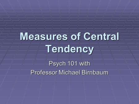 Measures of Central Tendency Psych 101 with Professor Michael Birnbaum.