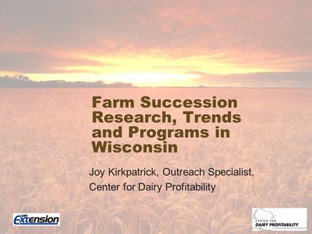 Farm Succession Research, Trends and Programs in Wisconsin Joy Kirkpatrick, Outreach Specialist, Center for Dairy Profitability.