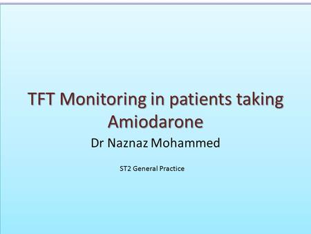 TFT Monitoring in patients taking Amiodarone Dr Naznaz Mohammed ST2 General Practice.
