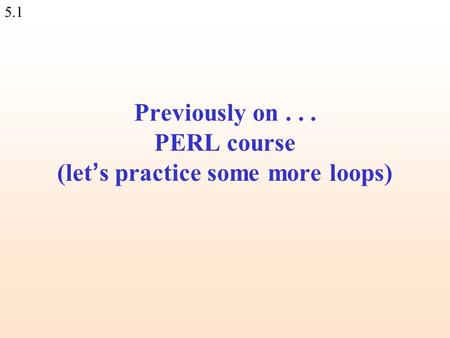 5.1 Previously on... PERL course (let ’ s practice some more loops)