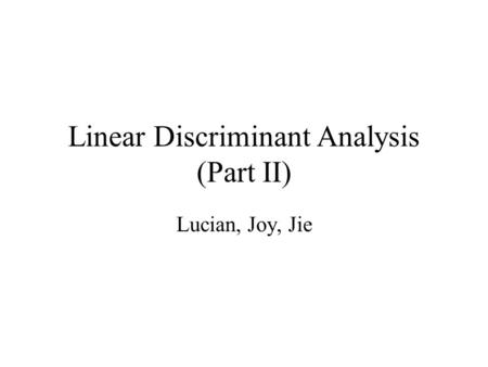 Linear Discriminant Analysis (Part II) Lucian, Joy, Jie.