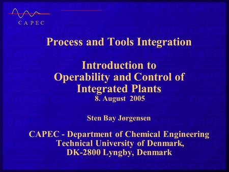 Process and Tools Integration Introduction to Operability and Control of Integrated Plants 8. August 2005 Sten Bay Jørgensen CAPEC - Department of Chemical.