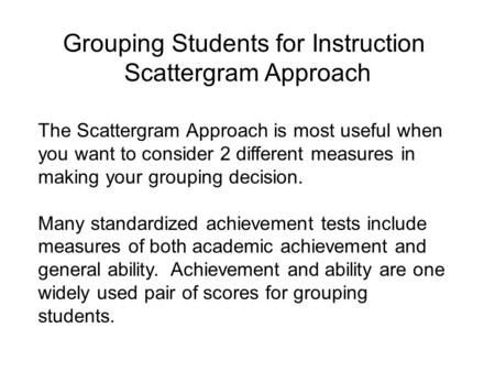 Grouping Students for Instruction Scattergram Approach The Scattergram Approach is most useful when you want to consider 2 different measures in making.