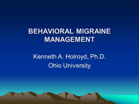 BEHAVIORAL MIGRAINE MANAGEMENT Kenneth A. Holroyd, Ph.D. Ohio University.