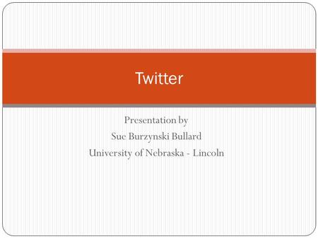 Presentation by Sue Burzynski Bullard University of Nebraska - Lincoln Twitter.