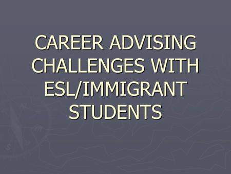 CAREER ADVISING CHALLENGES WITH ESL/IMMIGRANT STUDENTS.