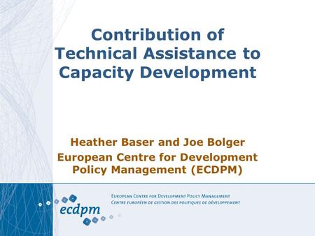 Contribution of Technical Assistance to Capacity Development Heather Baser and Joe Bolger European Centre for Development Policy Management (ECDPM)