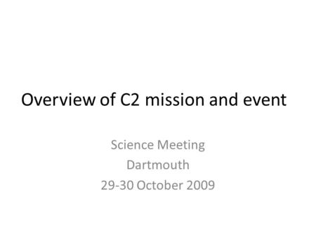 Overview of C2 mission and event Science Meeting Dartmouth 29-30 October 2009.
