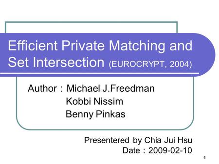 1 Efficient Private Matching and Set Intersection (EUROCRYPT, 2004) Author ： Michael J.Freedman Kobbi Nissim Benny Pinkas Presentered by Chia Jui Hsu Date.